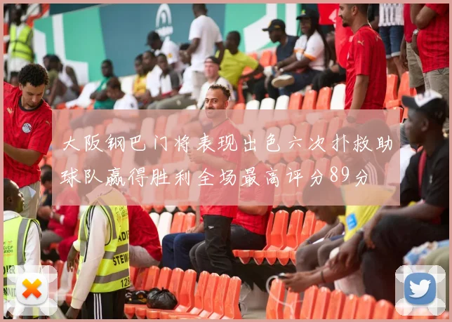 大阪钢巴门将表现出色六次扑救助球队赢得胜利全场最高评分89分