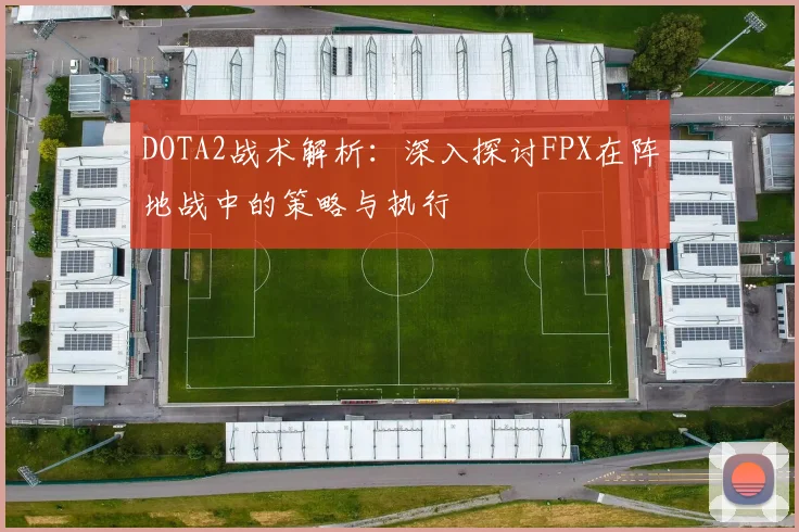 DOTA2战术解析：深入探讨FPX在阵地战中的策略与执行
