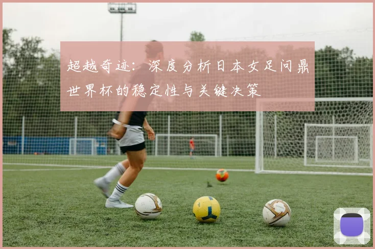 超越奇迹：深度分析日本女足问鼎世界杯的稳定性与关键决策