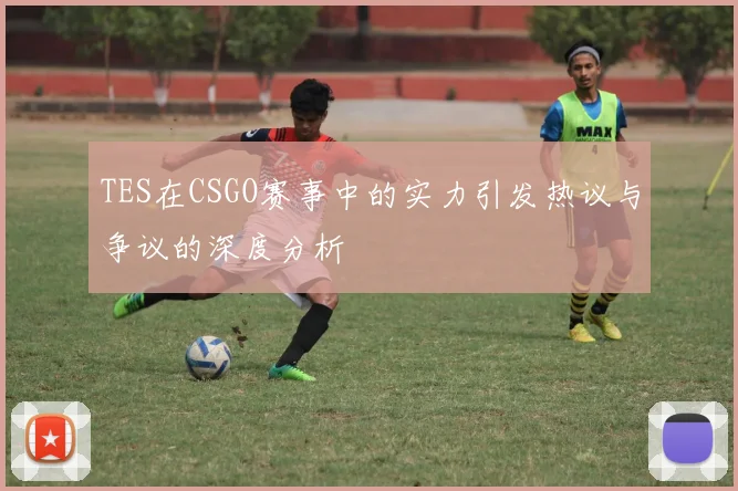 TES在CSGO赛事中的实力引发热议与争议的深度分析