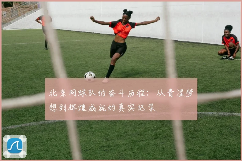 北京网球队的奋斗历程：从青涩梦想到辉煌成就的真实记录