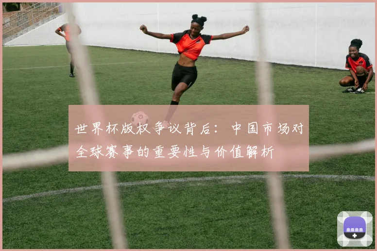 世界杯版权争议背后：中国市场对全球赛事的重要性与价值解析
