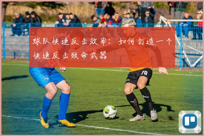 球队快速反击效率：如何打造一个快速反击致命武器